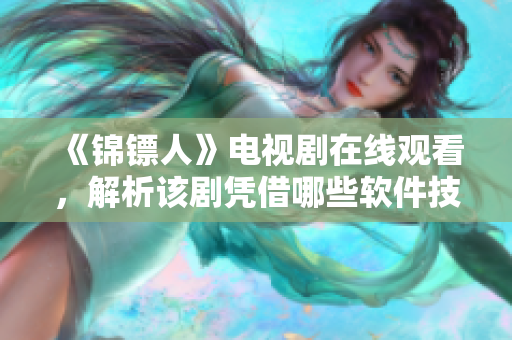 《錦鏢人》電視劇在線觀看,解析該劇憑借哪些軟件技術成為優秀作品 《錦鏢人》電視劇在線觀看,解析該劇憑借哪些軟件技術成為優秀作品