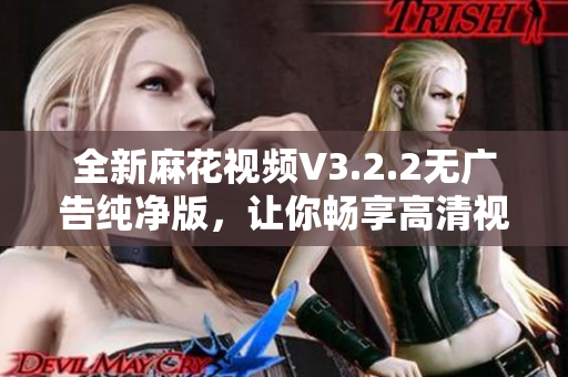 全新麻花視頻V3.2.2無廣告純凈版,讓你暢享高清視頻體驗 全新麻花視頻V3.2.2無廣告純凈版,讓你暢享高清視頻體驗