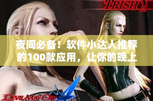 夜間必備!軟件小達(dá)人推薦的100款應(yīng)用,讓你的晚上更精彩 夜間必備!軟件小達(dá)人推薦的100款應(yīng)用,讓你的晚上更精彩
