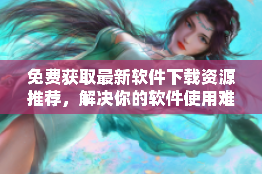 免費獲取最新軟件下載資源推薦,解決你的軟件使用難題! 免費獲取最新軟件下載資源推薦,解決你的軟件使用難題!