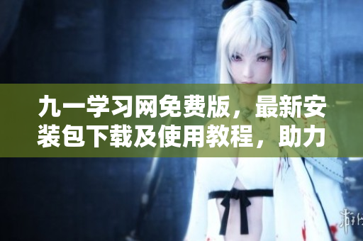 九一學(xué)習(xí)網(wǎng)免費版,最新安裝包下載及使用教程,助力軟件學(xué)習(xí)! 九一學(xué)習(xí)網(wǎng)免費版,最新安裝包下載及使用教程,助力軟件學(xué)習(xí)!