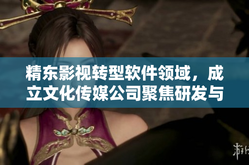 精東影視轉(zhuǎn)型軟件領(lǐng)域,成立文化傳媒公司聚焦研發(fā)與管理 精東影視轉(zhuǎn)型軟件領(lǐng)域,成立文化傳媒公司聚焦研發(fā)與管理