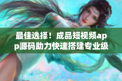 最佳選擇！成品短視頻app源碼助力快速搭建專業級短視頻軟件