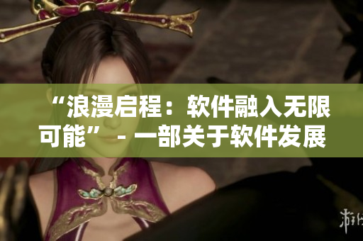 “浪漫啟程:軟件融入無限可能” - 一部關于軟件發展的精彩單元劇 “浪漫啟程:軟件融入無限可能” - 一部關于軟件發展的精彩單元劇