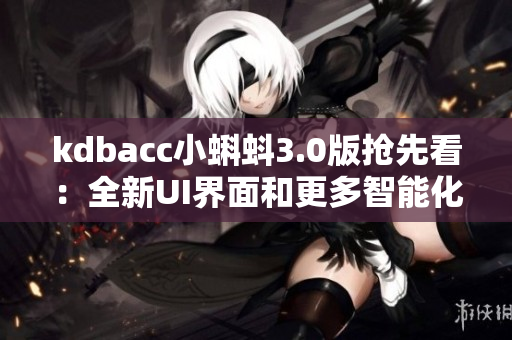 kdbacc小蝌蚪3.0版搶先看：全新UI界面和更多智能化功能