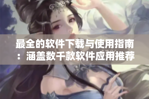 最全的軟件下載與使用指南：涵蓋數(shù)千款軟件應用推薦及詳細教程