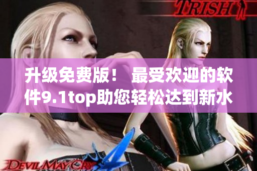 升級(jí)免費(fèi)版！ 最受歡迎的軟件9.1top助您輕松達(dá)到新水平！