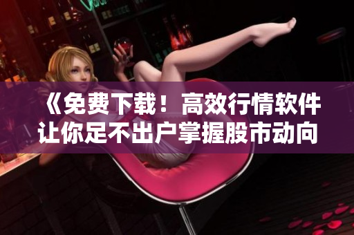 《免費(fèi)下載！高效行情軟件讓你足不出戶掌握股市動向》