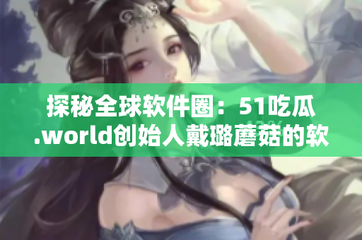 探秘全球軟件圈:51吃瓜.world創始人戴璐蘑菇的軟件創新之路 探秘全球軟件圈:51吃瓜.world創始人戴璐蘑菇的軟件創新之路