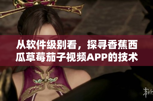 從軟件級別看，探尋香蕉西瓜草莓茄子視頻APP的技術奧秘