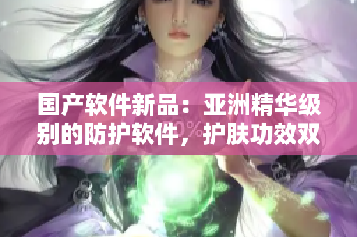 國產軟件新品:亞洲精華級別的防護軟件,護膚功效雙倍提升! 國產軟件新品:亞洲精華級別的防護軟件,護膚功效雙倍提升!