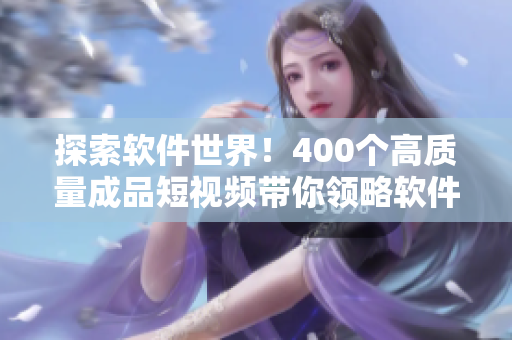 探索軟件世界！400個高質量成品短視頻帶你領略軟件開發的奇妙之旅