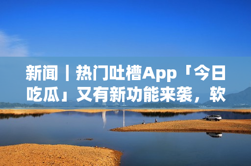 新聞|熱門吐槽App「今日吃瓜」又有新功能來襲,軟件界又一神器! 新聞|熱門吐槽App「今日吃瓜」又有新功能來襲,軟件界又一神器!