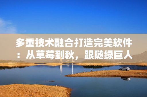 多重技術融合打造完美軟件：從草莓到秋，跟隨綠巨人探討絲瓜香蕉般的開發之美