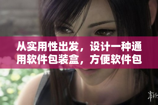 從實用性出發,設計一種通用軟件包裝盒,方便軟件包裝和運輸 從實用性出發,設計一種通用軟件包裝盒,方便軟件包裝和運輸