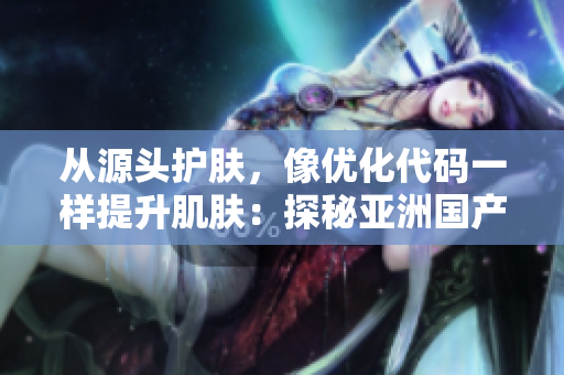 從源頭護膚,像優化代碼一樣提升肌膚:探秘亞洲國產精華液的神奇功效 從源頭護膚,像優化代碼一樣提升肌膚:探秘亞洲國產精華液的神奇功效