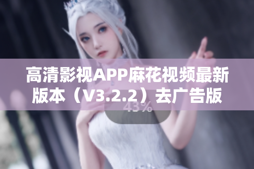 高清影視APP麻花視頻最新版本(V3.2.2)去廣告版發(fā)布! 高清影視APP麻花視頻最新版本(V3.2.2)去廣告版發(fā)布!