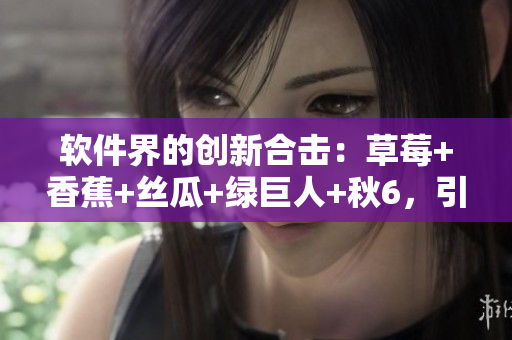 軟件界的創新合擊:草莓+香蕉+絲瓜+綠巨人+秋6,引領開發者新時代 軟件界的創新合擊:草莓+香蕉+絲瓜+綠巨人+秋6,引領開發者新時代