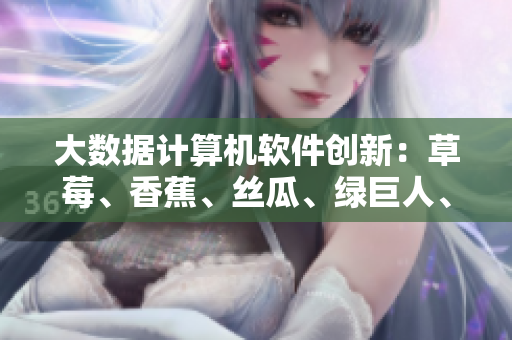 大數據計算機軟件創新:草莓、香蕉、絲瓜、綠巨人、秋6決策智能優化 大數據計算機軟件創新:草莓、香蕉、絲瓜、綠巨人、秋6決策智能優化