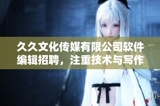 久久文化傳媒有限公司軟件編輯招聘,注重技術(shù)與寫作能力,期待你的加入! 久久文化傳媒有限公司軟件編輯招聘,注重技術(shù)與寫作能力,期待你的加入!