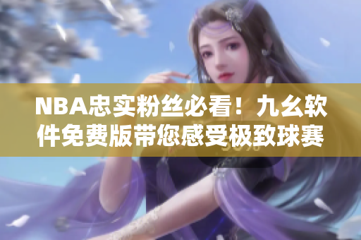 NBA忠實粉絲必看！九幺軟件免費版帶您感受極致球賽體驗