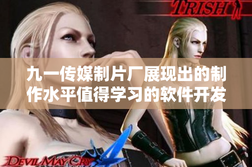 九一傳媒制片廠展現出的制作水平值得學習的軟件開發技巧 九一傳媒制片廠展現出的制作水平值得學習的軟件開發技巧