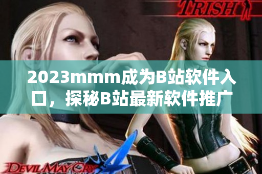 2023mmm成為B站軟件入口，探秘B站最新軟件推廣策略