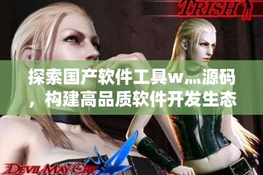 探索國產軟件工具w灬源碼,構建高品質軟件開發生態系統 探索國產軟件工具w灬源碼,構建高品質軟件開發生態系統
