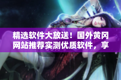 精選軟件大放送!國外黃岡網(wǎng)站推薦實測優(yōu)質(zhì)軟件,享受高效便捷用戶體驗 精選軟件大放送!國外黃岡網(wǎng)站推薦實測優(yōu)質(zhì)軟件,享受高效便捷用戶體驗