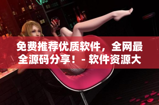 免費推薦優質軟件，全網最全源碼分享！- 軟件資源大全