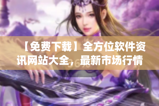 【免費(fèi)下載】全方位軟件資訊網(wǎng)站大全,最新市場行情軟件App應(yīng)有盡有! 【免費(fèi)下載】全方位軟件資訊網(wǎng)站大全,最新市場行情軟件App應(yīng)有盡有!