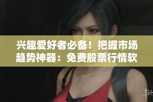 興趣愛好者必備!把握市場趨勢神器:免費股票行情軟件下載指南 興趣愛好者必備!把握市場趨勢神器:免費股票行情軟件下載指南