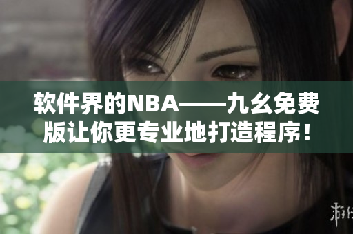 軟件界的NBA——九幺免費版讓你更專業地打造程序! 軟件界的NBA——九幺免費版讓你更專業地打造程序!
