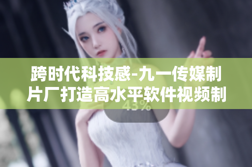 跨時代科技感-九一傳媒制片廠打造高水平軟件視頻制作 跨時代科技感-九一傳媒制片廠打造高水平軟件視頻制作