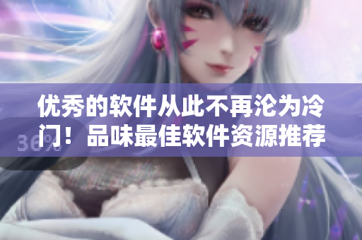 優秀的軟件從此不再淪為冷門！品味最佳軟件資源推薦，盡在歪歪漫畫平臺