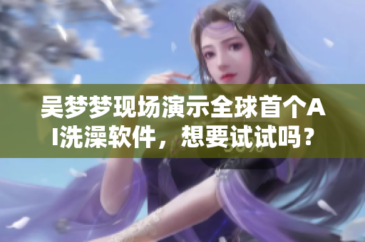 吳夢夢現場演示全球首個AI洗澡軟件,想要試試嗎? 吳夢夢現場演示全球首個AI洗澡軟件,想要試試嗎?