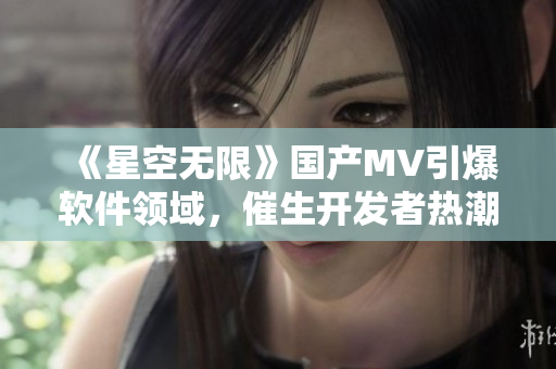 《星空無限》國(guó)產(chǎn)MV引爆軟件領(lǐng)域,催生開發(fā)者熱潮 《星空無限》國(guó)產(chǎn)MV引爆軟件領(lǐng)域,催生開發(fā)者熱潮