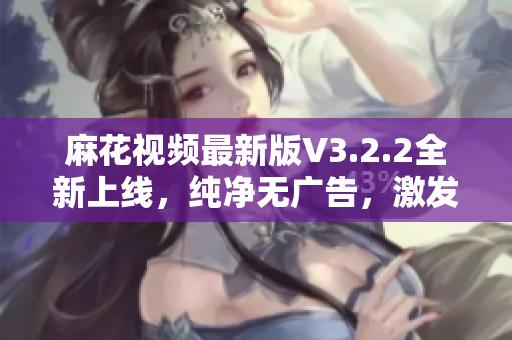 麻花視頻最新版V3.2.2全新上線,純凈無廣告,激發你的視頻創造力! 麻花視頻最新版V3.2.2全新上線,純凈無廣告,激發你的視頻創造力!