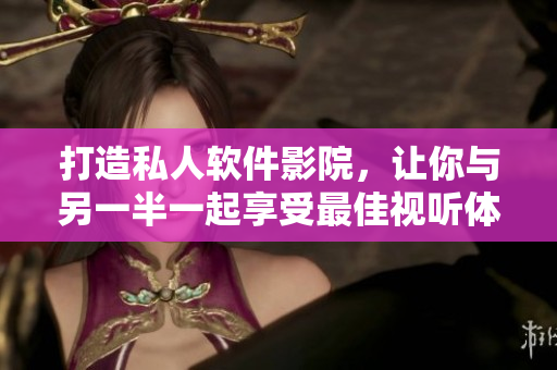 打造私人軟件影院,讓你與另一半一起享受最佳視聽體驗 打造私人軟件影院,讓你與另一半一起享受最佳視聽體驗