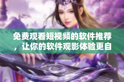 免費(fèi)觀看短視頻的軟件推薦,讓你的軟件觀影體驗(yàn)更自由 免費(fèi)觀看短視頻的軟件推薦,讓你的軟件觀影體驗(yàn)更自由