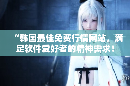 “韓國最佳免費行情網站,滿足軟件愛好者的精神需求!” “韓國最佳免費行情網站,滿足軟件愛好者的精神需求!”