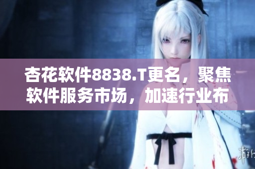 杏花軟件8838.T更名,聚焦軟件服務市場,加速行業布局 杏花軟件8838.T更名,聚焦軟件服務市場,加速行業布局