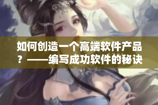 如何創造一個高端軟件產品?——編寫成功軟件的秘訣 如何創造一個高端軟件產品?——編寫成功軟件的秘訣