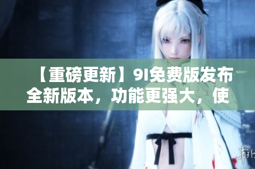 【重磅更新】9I免費(fèi)版發(fā)布全新版本,功能更強(qiáng)大,使用更便捷! 【重磅更新】9I免費(fèi)版發(fā)布全新版本,功能更強(qiáng)大,使用更便捷!