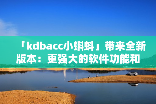 「kdbacc小蝌蚪」帶來全新版本：更強大的軟件功能和用戶體驗優化