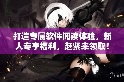 打造專屬軟件閱讀體驗,新人專享福利,趕緊來領?。? title=