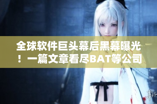 全球軟件巨頭幕后黑幕曝光!一篇文章看盡BAT等公司驚天黑料! 全球軟件巨頭幕后黑幕曝光!一篇文章看盡BAT等公司驚天黑料!