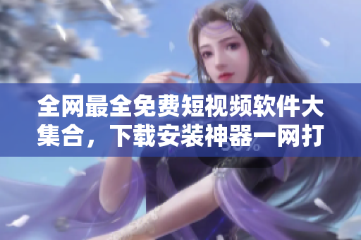 全網最全免費短視頻軟件大集合,下載安裝神器一網打盡 全網最全免費短視頻軟件大集合,下載安裝神器一網打盡