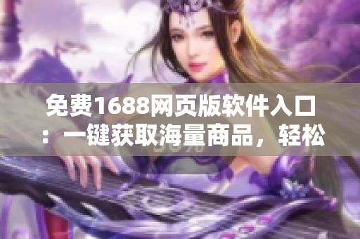 免費1688網頁版軟件入口:一鍵獲取海量商品,輕松開拓實力電商 免費1688網頁版軟件入口:一鍵獲取海量商品,輕松開拓實力電商