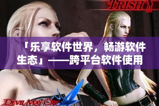 「樂享軟件世界,暢游軟件生態(tài)」——跨平臺(tái)軟件使用指南 「樂享軟件世界,暢游軟件生態(tài)」——跨平臺(tái)軟件使用指南